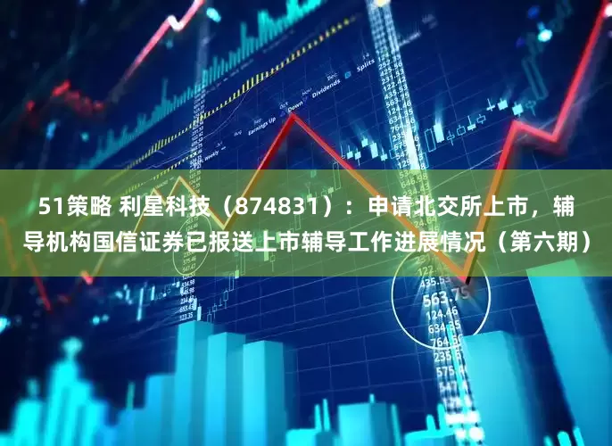 51策略 利星科技（874831）：申请北交所上市，辅导机构国信证券已报送上市辅导工作进展情况（第六期）