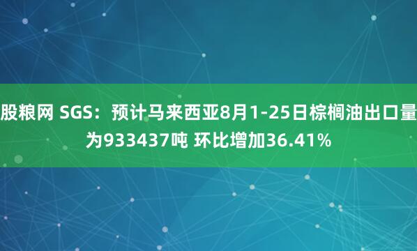 股粮网 SGS：预计马来西亚8月1-25日棕榈油出口量为933437吨 环比增加36.41%