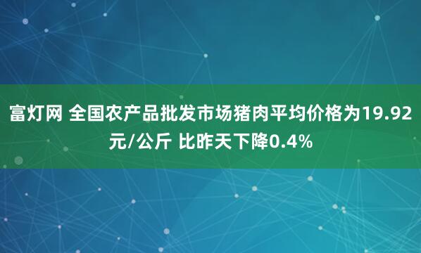 富灯网 全国农产品批发市场猪肉平均价格为19.92元/公斤 比昨天下降0.4%