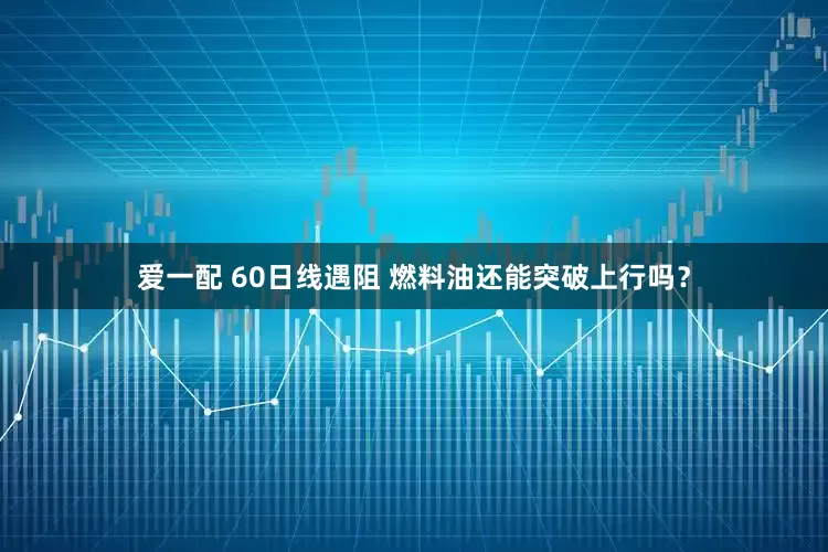爱一配 60日线遇阻 燃料油还能突破上行吗？