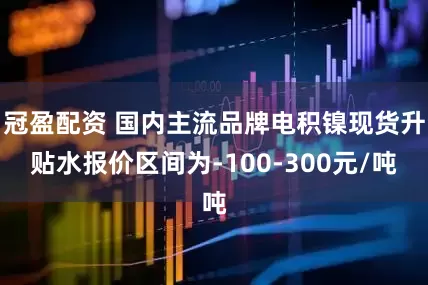 冠盈配资 国内主流品牌电积镍现货升贴水报价区间为-100-300元/吨