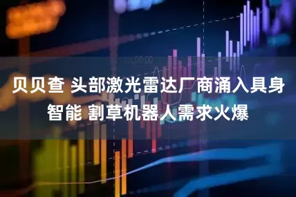 贝贝查 头部激光雷达厂商涌入具身智能 割草机器人需求火爆