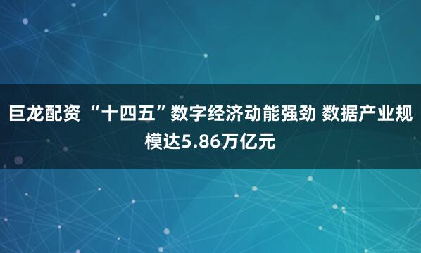 巨龙配资 “十四五”数字经济动能强劲 数据产业规模达5.86万亿元