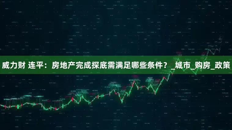 威力财 连平：房地产完成探底需满足哪些条件？_城市_购房_政策