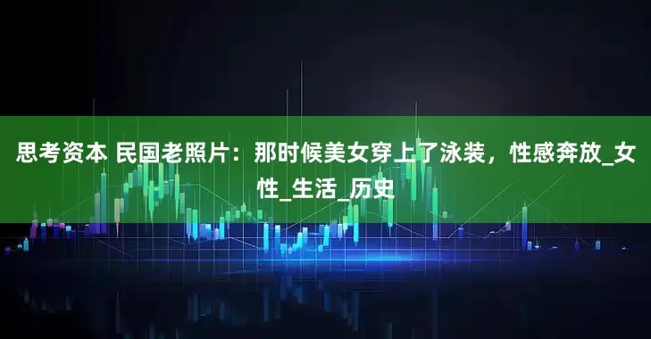 思考资本 民国老照片：那时候美女穿上了泳装，性感奔放_女性_生活_历史