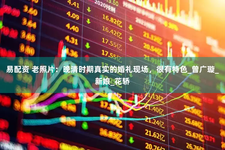 易配资 老照片：晚清时期真实的婚礼现场，很有特色_曾广璇_新娘_花轿