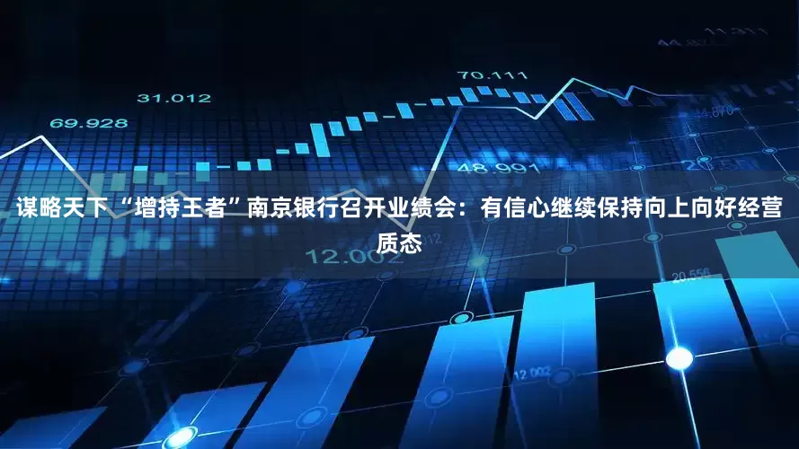 谋略天下 “增持王者”南京银行召开业绩会：有信心继续保持向上向好经营质态