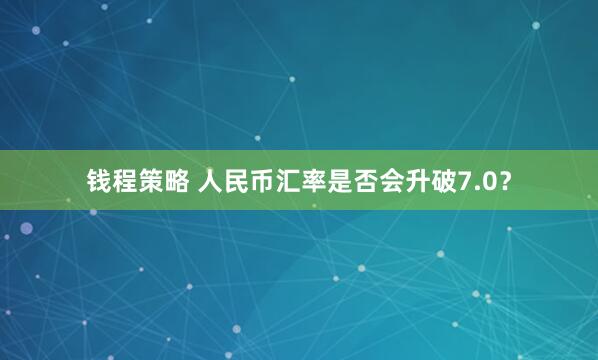 钱程策略 人民币汇率是否会升破7.0？