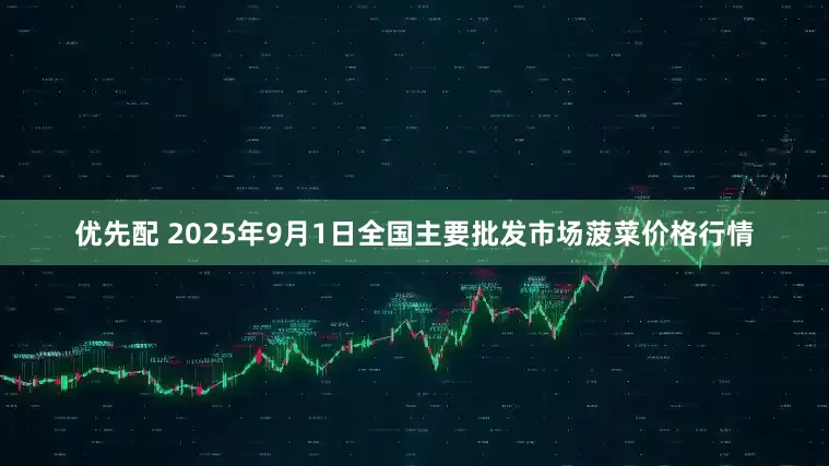 优先配 2025年9月1日全国主要批发市场菠菜价格行情