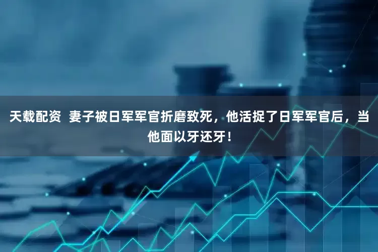 天载配资  妻子被日军军官折磨致死，他活捉了日军军官后，当他面以牙还牙！