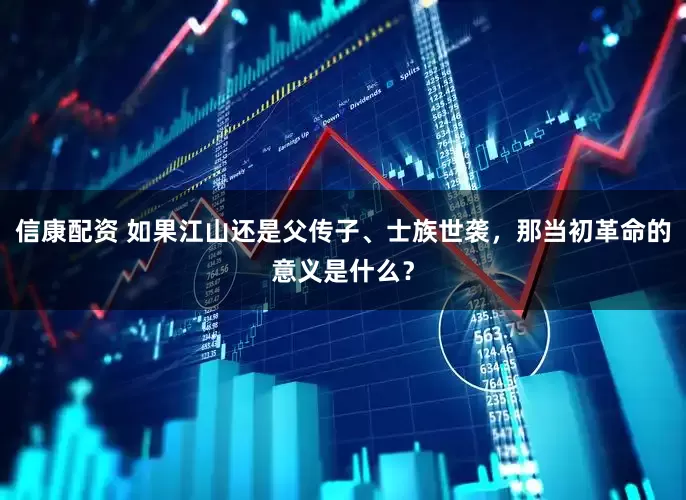 信康配资 如果江山还是父传子、士族世袭，那当初革命的意义是什么？