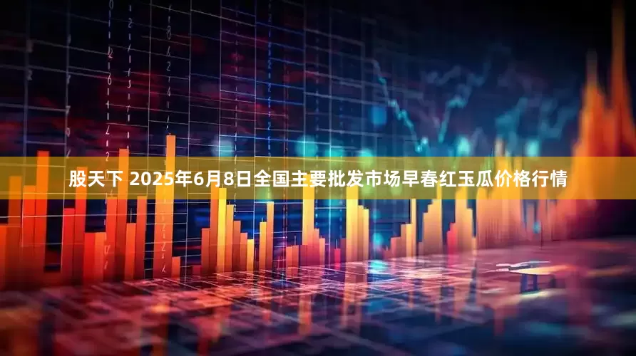 股天下 2025年6月8日全国主要批发市场早春红玉瓜价格行情