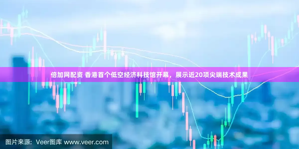倍加网配资 香港首个低空经济科技馆开幕，展示近20项尖端技术成果