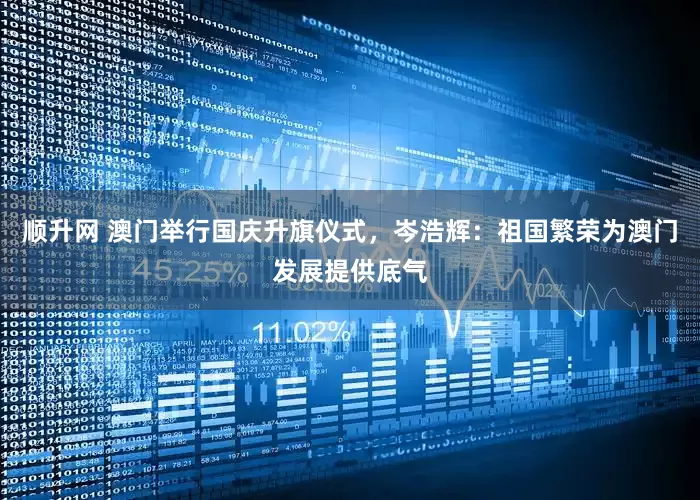 顺升网 澳门举行国庆升旗仪式，岑浩辉：祖国繁荣为澳门发展提供底气