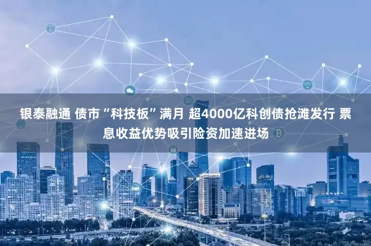 银泰融通 债市“科技板”满月 超4000亿科创债抢滩发行 票息收益优势吸引险资加速进场