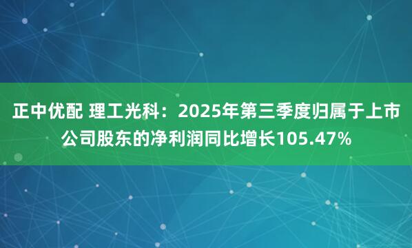 正中优配 理工光科：2025年第三季度归属于上市公司股东的净利润同比增长105.47%