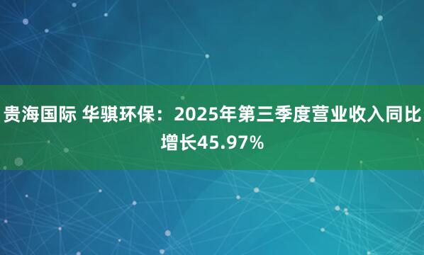 贵海国际 华骐环保：2025年第三季度营业收入同比增长45.97%