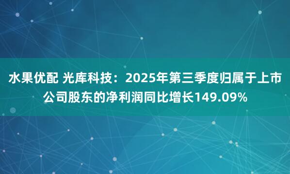 水果优配 光库科技：2025年第三季度归属于上市公司股东的净利润同比增长149.09%