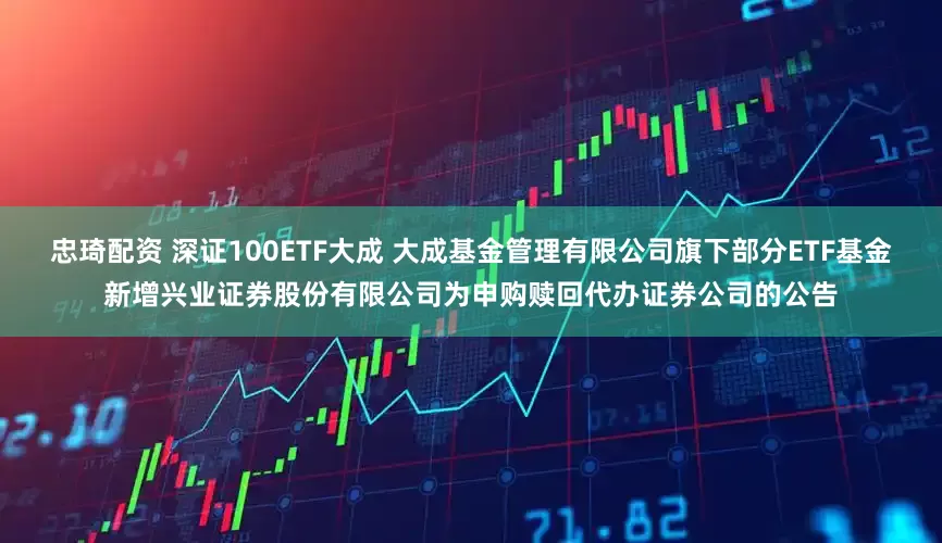 忠琦配资 深证100ETF大成 大成基金管理有限公司旗下部分ETF基金新增兴业证券股份有限公司为申购赎回代办证券公司的公告