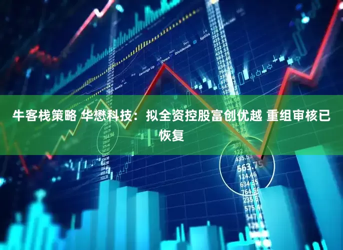 牛客栈策略 华懋科技：拟全资控股富创优越 重组审核已恢复