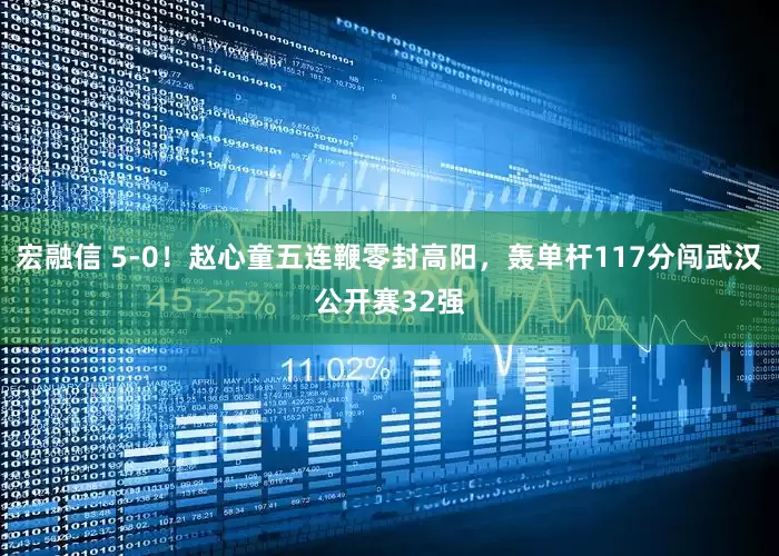 宏融信 5-0！赵心童五连鞭零封高阳，轰单杆117分闯武汉公开赛32强