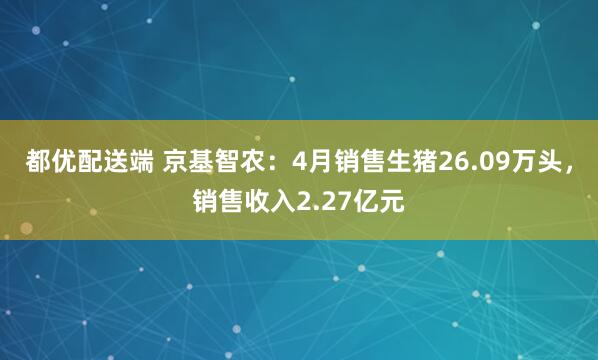 都优配送端 京基智农：4月销售生猪26.09万头，销售收入2.27亿元