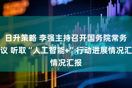 日升策略 李强主持召开国务院常务会议 听取“人工智能+”行动进展情况汇报