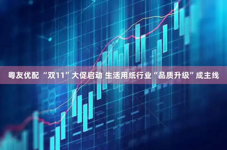 粤友优配 “双11”大促启动 生活用纸行业“品质升级”成主线